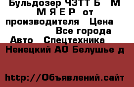 Бульдозер ЧЗТТ-Б10 М.М.Я-Е.Р1 от производителя › Цена ­ 5 520 000 - Все города Авто » Спецтехника   . Ненецкий АО,Белушье д.